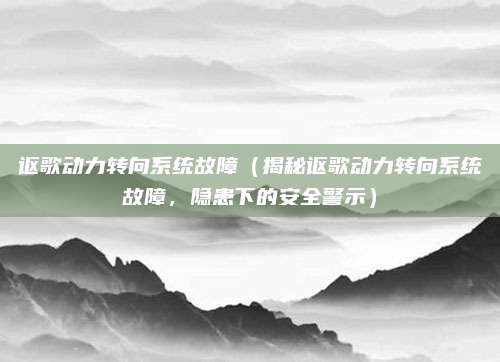 讴歌动力转向系统故障(揭秘讴歌动力转向系统故障,隐患下的安全警示)