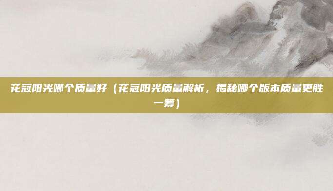 花冠阳光哪个质量好(花冠阳光质量解析,揭秘哪个版本质量更胜一筹)