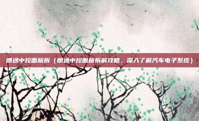 朗逸中控面板拆(朗逸中控面板拆解攻略,深入了解汽车电子系统)