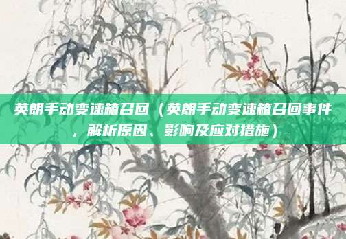 英朗手动变速箱召回(英朗手动变速箱召回事件,解析原因、影响及应对措施)