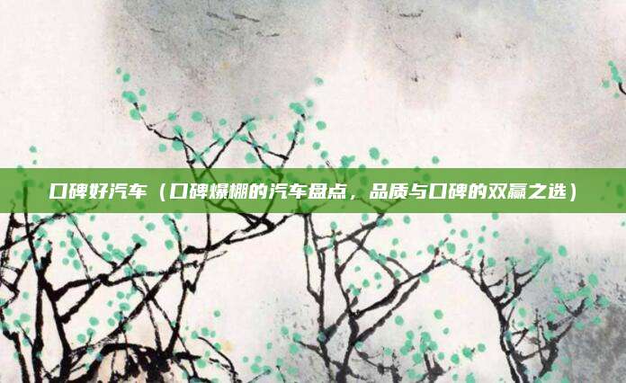 口碑好汽车(口碑爆棚的汽车盘点,品质与口碑的双赢之选)