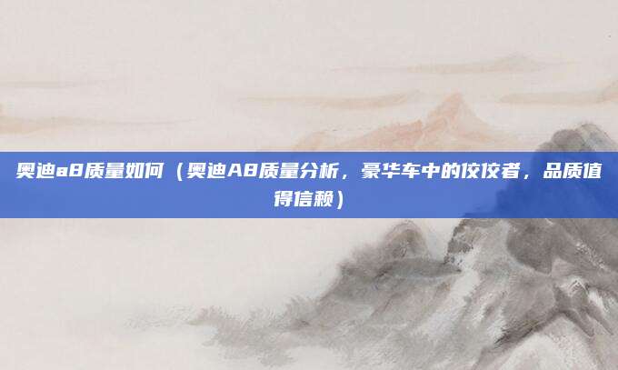 奥迪a8质量如何(奥迪A8质量分析,豪华车中的佼佼者,品质值得信赖)