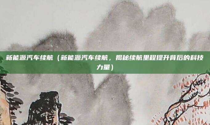 新能源汽车续航(新能源汽车续航,揭秘续航里程提升背后的科技力量)