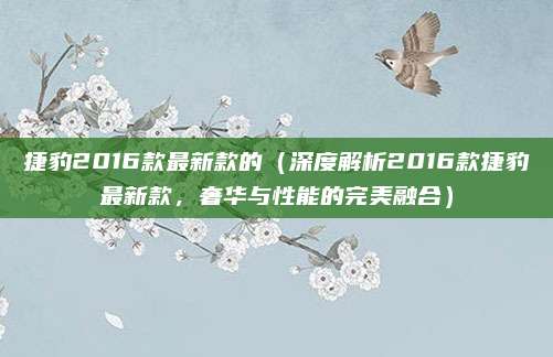 捷豹2016款最新款的(深度解析2016款捷豹最新款,奢华与性能的完美融合)