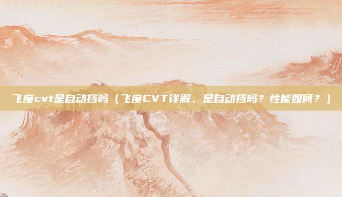 飞度cvt是自动挡吗(飞度CVT详解,是自动挡吗?性能如何?)