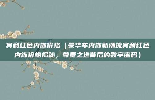 宾利红色内饰价格(豪华车内饰新潮流宾利红色内饰价格揭秘,尊贵之选背后的数字密码)