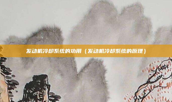 发动机冷却系统的功用(发动机冷却系统的原理)