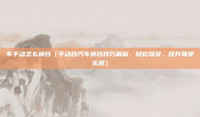 车手动怎么换挡（手动挡汽车换挡技巧解析，轻松驾驭，提升驾驶乐趣）