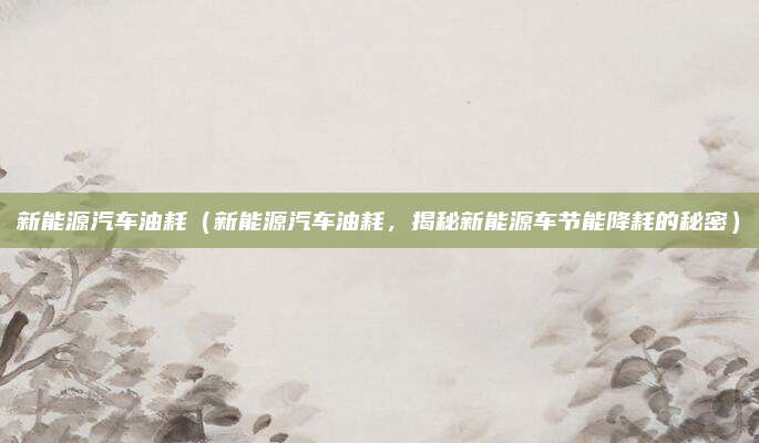 新能源汽车油耗(新能源汽车油耗,揭秘新能源车节能降耗的秘密)