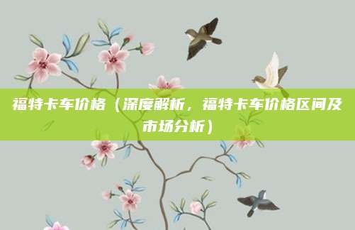 福特卡车价格(深度解析,福特卡车价格区间及市场分析)