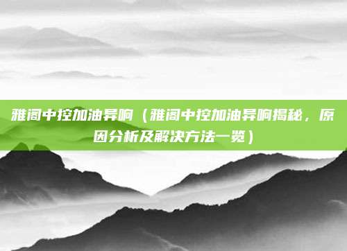 雅阁中控加油异响(雅阁中控加油异响揭秘,原因分析及解决方法一览)