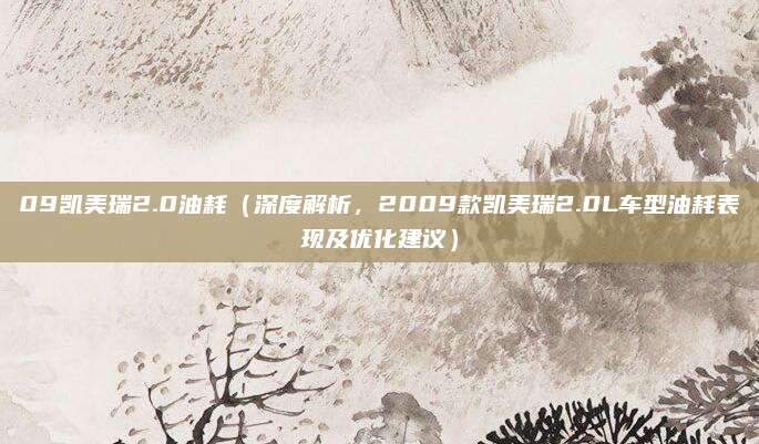 09凯美瑞2.0油耗(深度解析,2009款凯美瑞2.0L车型油耗表现及优化建议)