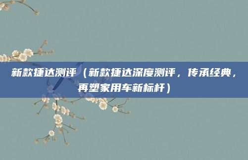 新款捷达测评(新款捷达深度测评,传承经典,再塑家用车新标杆)