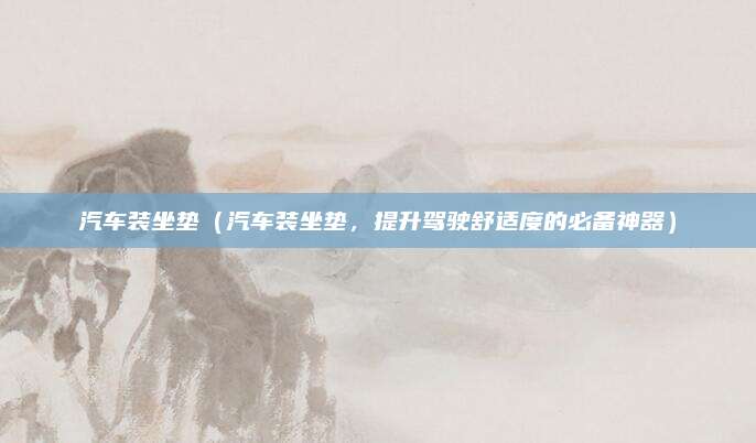 汽车装坐垫(汽车装坐垫,提升驾驶舒适度的必备神器)
