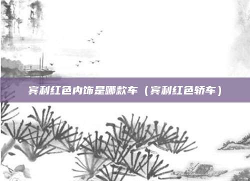 宾利红色内饰是哪款车(宾利红色轿车)
