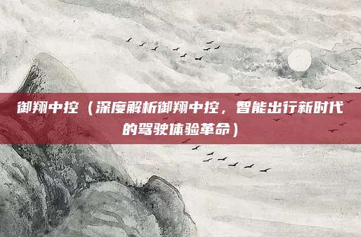 御翔中控（深度解析御翔中控，智能出行新时代的驾驶体验革命）