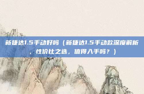 新捷达1.5手动好吗（新捷达1.5手动款深度解析，性价比之选，值得入手吗？）
