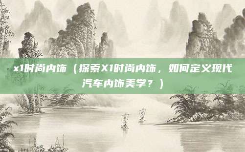 x1时尚内饰(探索X1时尚内饰,如何定义现代汽车内饰美学?)