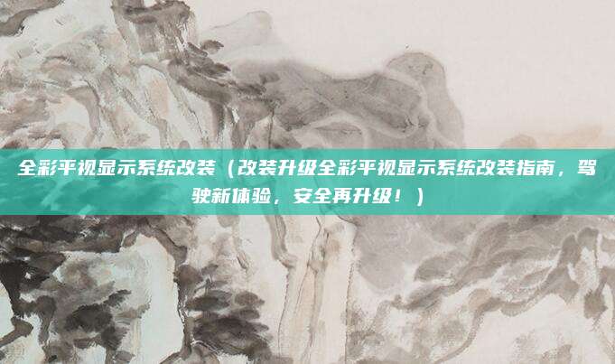 全彩平视显示系统改装(改装升级全彩平视显示系统改装指南,驾驶新体验,安全再升级!)