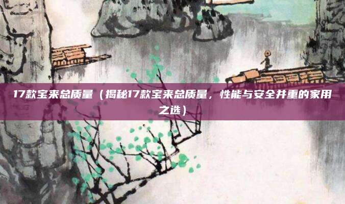 17款宝来总质量(揭秘17款宝来总质量,性能与安全并重的家用之选)
