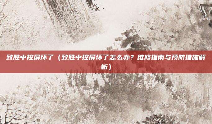 致胜中控屏坏了(致胜中控屏坏了怎么办?维修指南与预防措施解析)