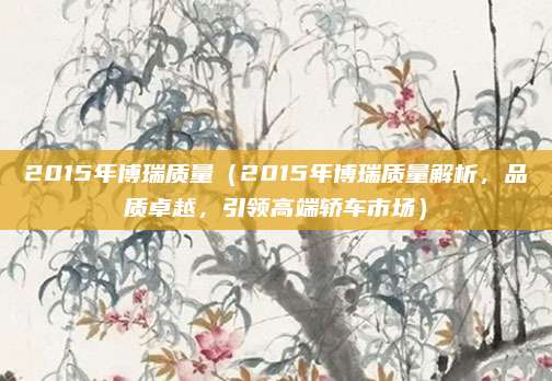 2015年博瑞质量(2015年博瑞质量解析,品质卓越,引领高端轿车市场)