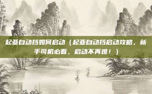起亚自动挡如何启动(起亚自动挡启动攻略,新手司机必看,启动不再难!)