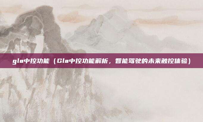 gla中控功能(Gla中控功能解析,智能驾驶的未来触控体验)