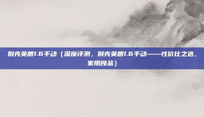 别克英朗1.6手动(深度评测,别克英朗1.6手动——性价比之选,家用良品)
