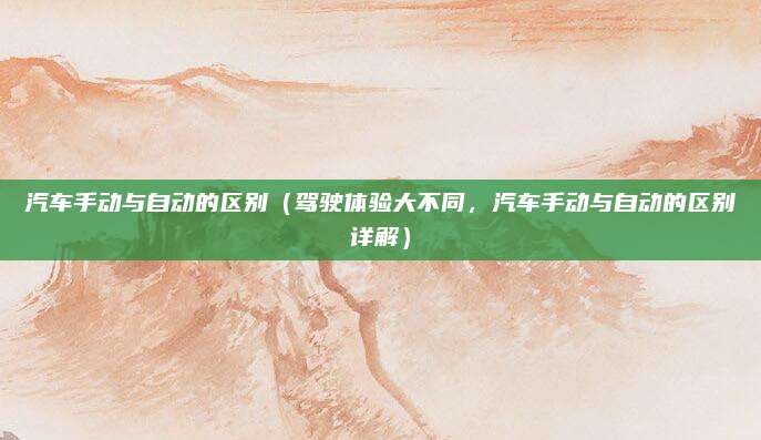 汽车手动与自动的区别(驾驶体验大不同,汽车手动与自动的区别详解)