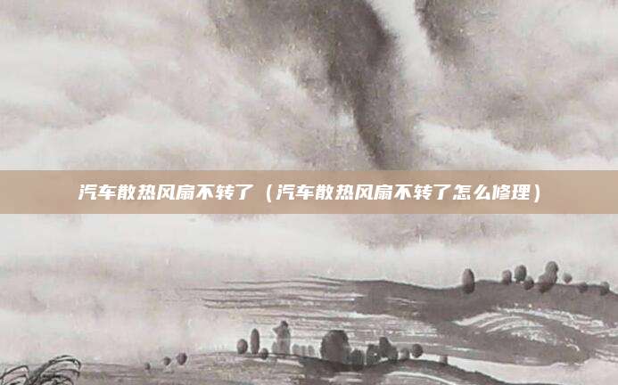 汽车散热风扇不转了(汽车散热风扇不转了怎么修理)