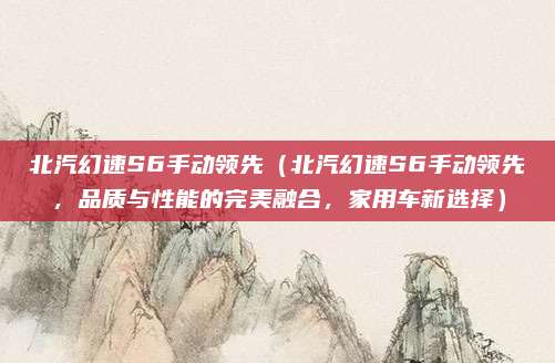 北汽幻速S6手动领先(北汽幻速S6手动领先,品质与性能的完美融合,家用车新选择)