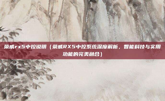 荣威rx5中控说明(荣威RX5中控系统深度解析,智能科技与实用功能的完美融合)