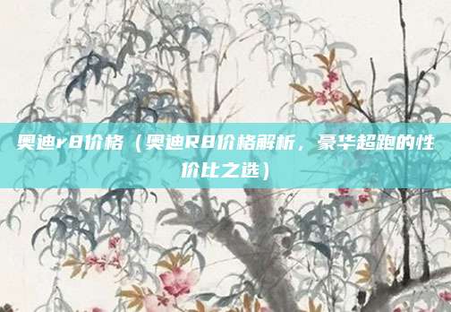奥迪r8价格(奥迪R8价格解析,豪华超跑的性价比之选)