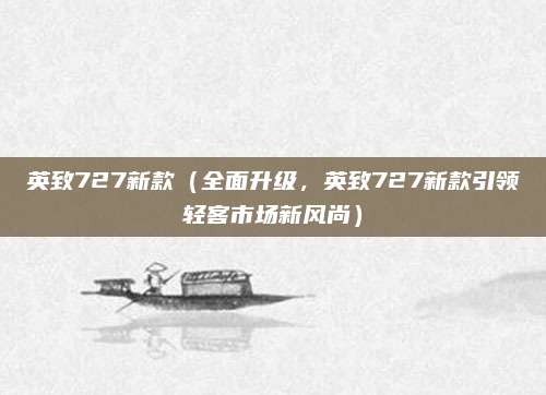 英致727新款（全面升级，英致727新款引领轻客市场新风尚）