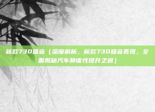 新款730噪音(深度解析,新款730噪音表现,全面揭秘汽车静谧性提升之道)