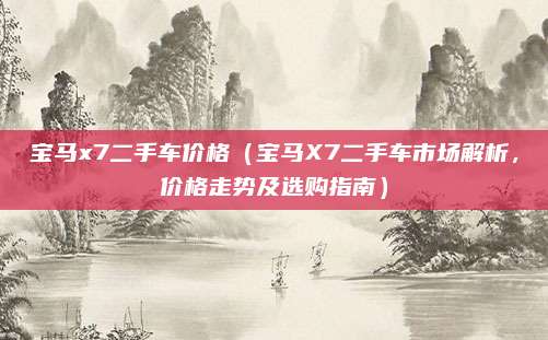 宝马x7二手车价格(宝马X7二手车市场解析,价格走势及选购指南)