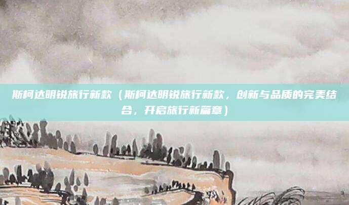 斯柯达明锐旅行新款(斯柯达明锐旅行新款,创新与品质的完美结合,开启旅行新篇章)