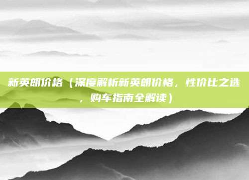 新英朗价格(深度解析新英朗价格,性价比之选,购车指南全解读)