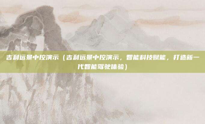 吉利远景中控演示（吉利远景中控演示，智能科技赋能，打造新一代智能驾驶体验）