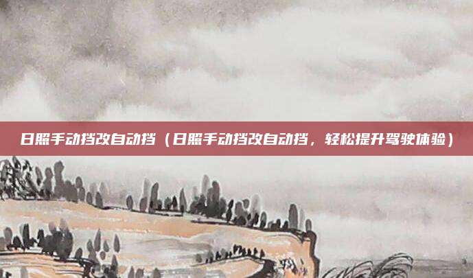 日照手动挡改自动挡(日照手动挡改自动挡,轻松提升驾驶体验)