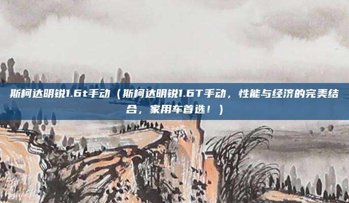 斯柯达明锐1.6t手动(斯柯达明锐1.6T手动,性能与经济的完美结合,家用车首选!)