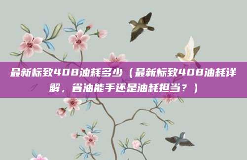 最新标致408油耗多少(最新标致408油耗详解,省油能手还是油耗担当?)