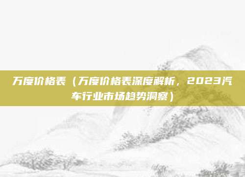 万度价格表(万度价格表深度解析,2023汽车行业市场趋势洞察)