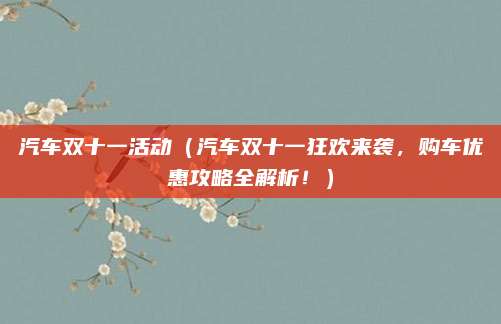 汽车双十一活动(汽车双十一狂欢来袭,购车优惠攻略全解析!)