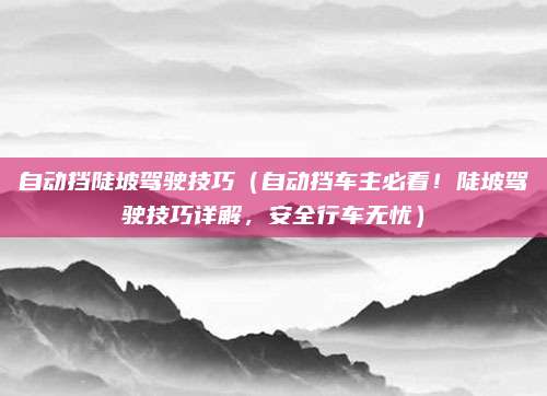 自动挡陡坡驾驶技巧(自动挡车主必看!陡坡驾驶技巧详解,安全行车无忧)