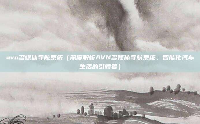 avn多媒体导航系统(深度解析AVN多媒体导航系统,智能化汽车生活的引领者)