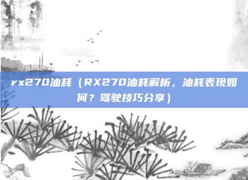 rx270油耗(RX270油耗解析,油耗表现如何?驾驶技巧分享)
