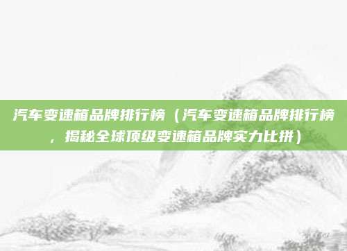 汽车变速箱品牌排行榜(汽车变速箱品牌排行榜,揭秘全球顶级变速箱品牌实力比拼)