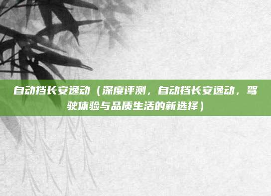 自动挡长安逸动(深度评测,自动挡长安逸动,驾驶体验与品质生活的新选择)